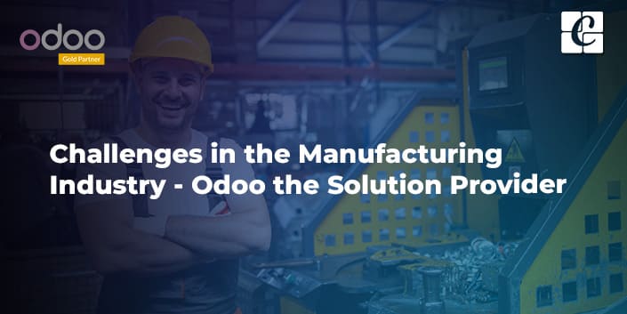 Challenges In The Manufacturing Industry - Odoo The Solution Provider